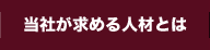 当社が求める人材とは